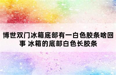 博世双门冰箱底部有一白色胶条啥回事 冰箱的底部白色长胶条